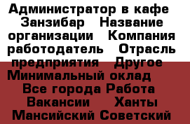 Администратор в кафе "Занзибар › Название организации ­ Компания-работодатель › Отрасль предприятия ­ Другое › Минимальный оклад ­ 1 - Все города Работа » Вакансии   . Ханты-Мансийский,Советский г.